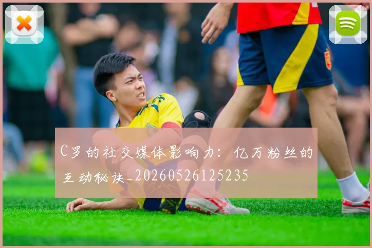 C罗的社交媒体影响力：亿万粉丝的互动秘诀_20260526125235