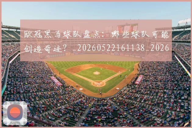 欧冠黑马球队盘点：哪些球队可能创造奇迹？_20260522161138_20260609230940