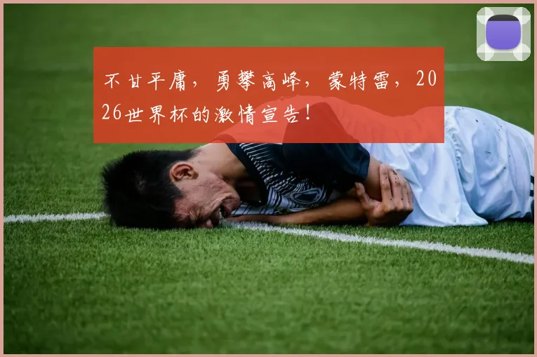 不甘平庸，勇攀高峰，蒙特雷，2026世界杯的激情宣告！