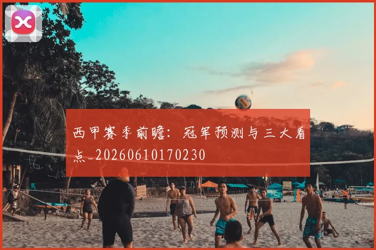西甲赛季前瞻：冠军预测与三大看点_20260610170230