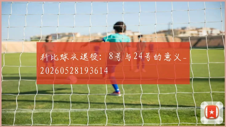 科比球衣退役：8号与24号的意义_20260528193614