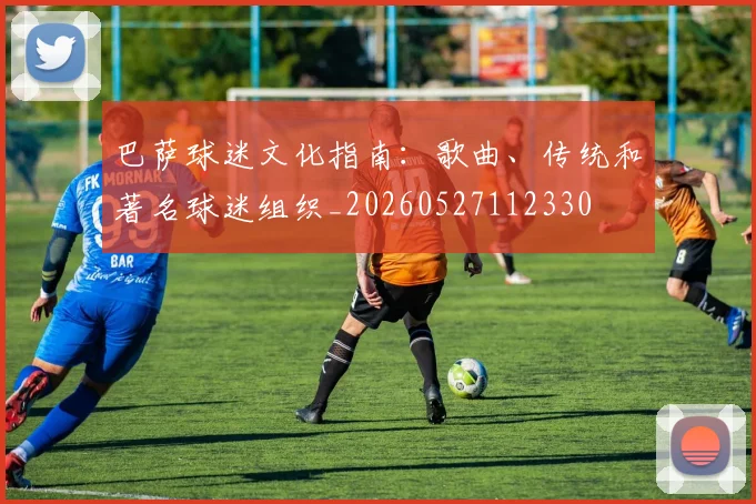 巴萨球迷文化指南：歌曲、传统和著名球迷组织_20260527112330