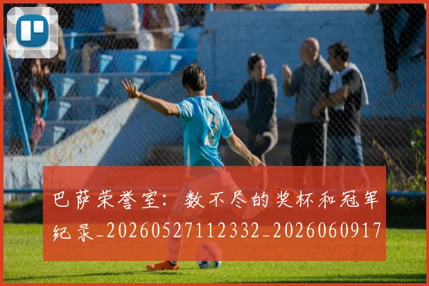 巴萨荣誉室：数不尽的奖杯和冠军纪录_20260527112332_20260609171711
