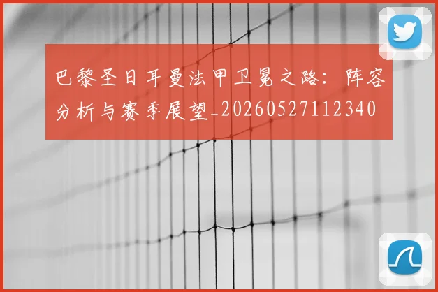巴黎圣日耳曼法甲卫冕之路:阵容分析与赛季展望_20260527112340