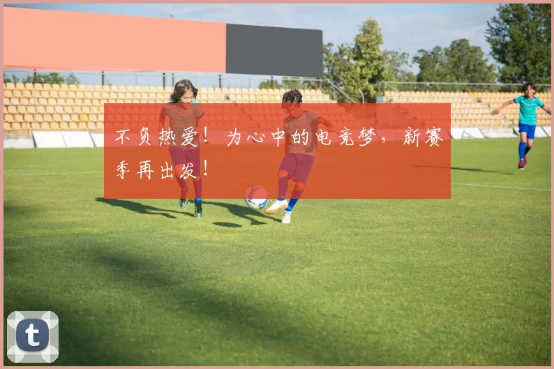 不负热爱！为心中的电竞梦，新赛季再出发！