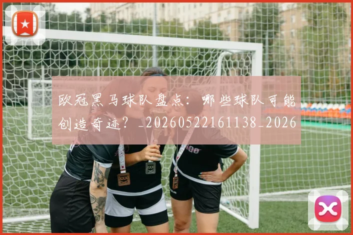 欧冠黑马球队盘点：哪些球队可能创造奇迹？_20260522161138_20260609230940