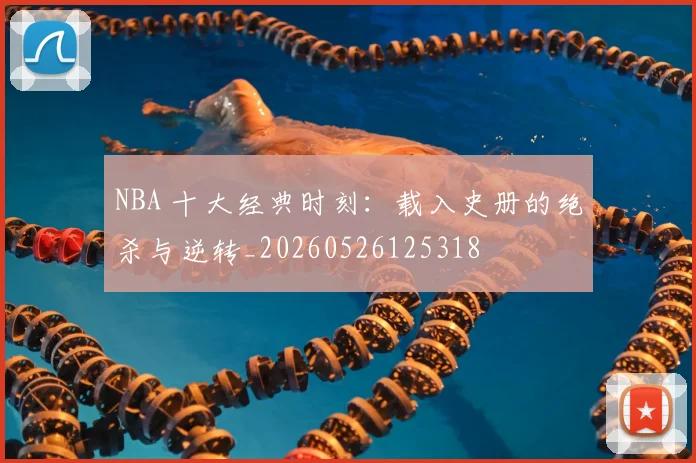 NBA 十大经典时刻：载入史册的绝杀与逆转_20260526125318