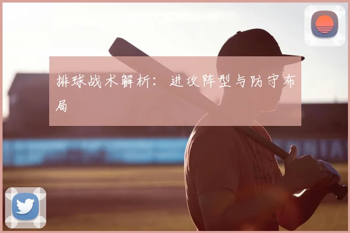 排球战术解析：进攻阵型与防守布局