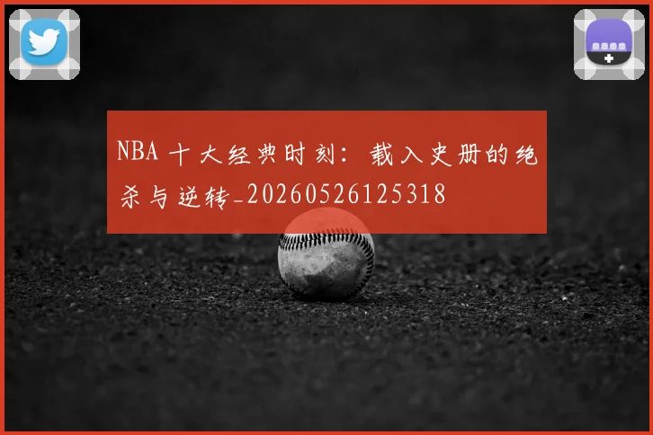 NBA 十大经典时刻：载入史册的绝杀与逆转_20260526125318